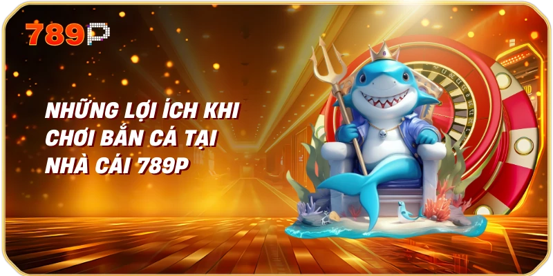 Những Lợi Ích Khi Chơi Bắn Cá Tại Nhà Cái 789P